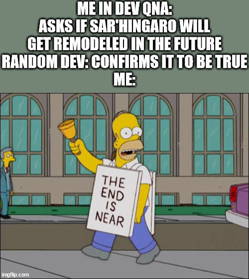 end is near | ME IN DEV QNA: ASKS IF SAR'HINGARO WILL GET REMODELED IN THE FUTURE
RANDOM DEV: CONFIRMS IT TO BE TRUE
ME: | image tagged in end is near | made w/ Imgflip meme maker