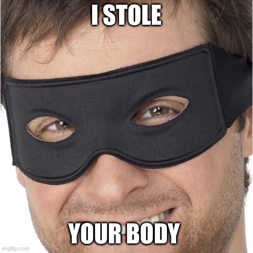 I stole your | I STOLE YOUR BODY | image tagged in i stole your | made w/ Imgflip meme maker