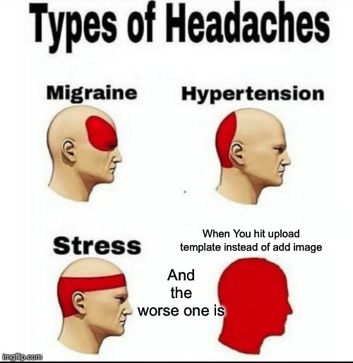 No. | And the worse one is; When You hit upload template instead of add image | image tagged in types of headaches meme,worst mistake of my life,imgflip | made w/ Imgflip meme maker