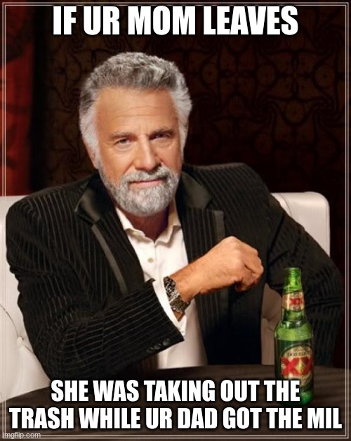 The Most Interesting Man In The World Meme | IF UR MOM LEAVES; SHE WAS TAKING OUT THE TRASH WHILE UR DAD GOT THE MIL | image tagged in memes,the most interesting man in the world | made w/ Imgflip meme maker