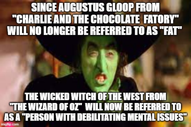 Censhorship gone mad | SINCE AUGUSTUS GLOOP FROM "CHARLIE AND THE CHOCOLATE  FATORY" WILL NO LONGER BE REFERRED TO AS "FAT"; THE WICKED WITCH OF THE WEST FROM "THE WIZARD OF OZ"  WILL NOW BE REFERRED TO AS A "PERSON WITH DEBILITATING MENTAL ISSUES" | image tagged in censorship | made w/ Imgflip meme maker