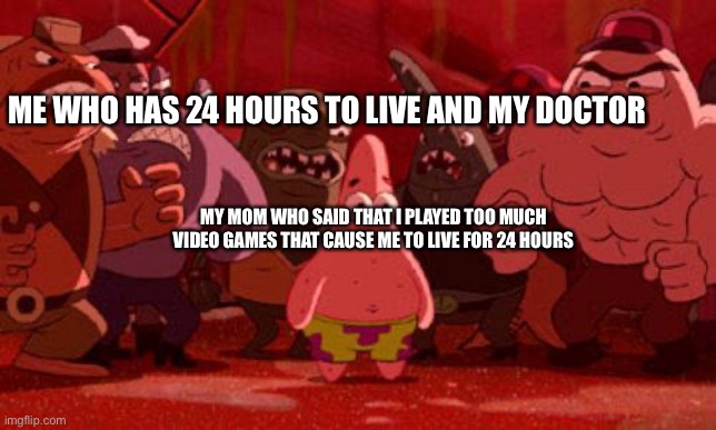 This is why I hate moms | ME WHO HAS 24 HOURS TO LIVE AND MY DOCTOR; MY MOM WHO SAID THAT I PLAYED TOO MUCH VIDEO GAMES THAT CAUSE ME TO LIVE FOR 24 HOURS | image tagged in patrick star crowded,why | made w/ Imgflip meme maker