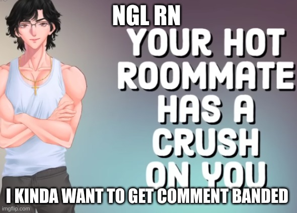 dk why | NGL RN; I KINDA WANT TO GET COMMENT BANDED | image tagged in your hot roomate | made w/ Imgflip meme maker