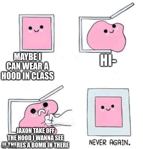 school be like | MAYBE I CAN WEAR A HOOD IN CLASS; HI-; JAXON TAKE OFF THE HOOD I WANNA SEE IF THERES A BOMB IN THERE | image tagged in never again | made w/ Imgflip meme maker