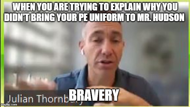 WHEN YOU ARE TRYING TO EXPLAIN WHY YOU DIDN'T BRING YOUR PE UNIFORM TO MR. HUDSON; BRAVERY | image tagged in funny memes | made w/ Imgflip meme maker