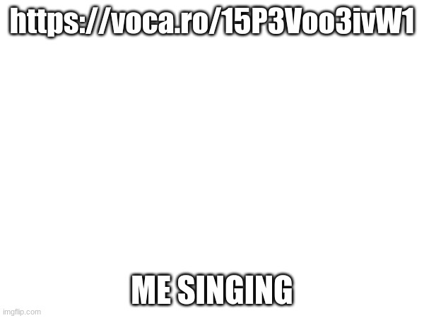 https://voca.ro/15P3Voo3ivW1; ME SINGING | image tagged in singing | made w/ Imgflip meme maker