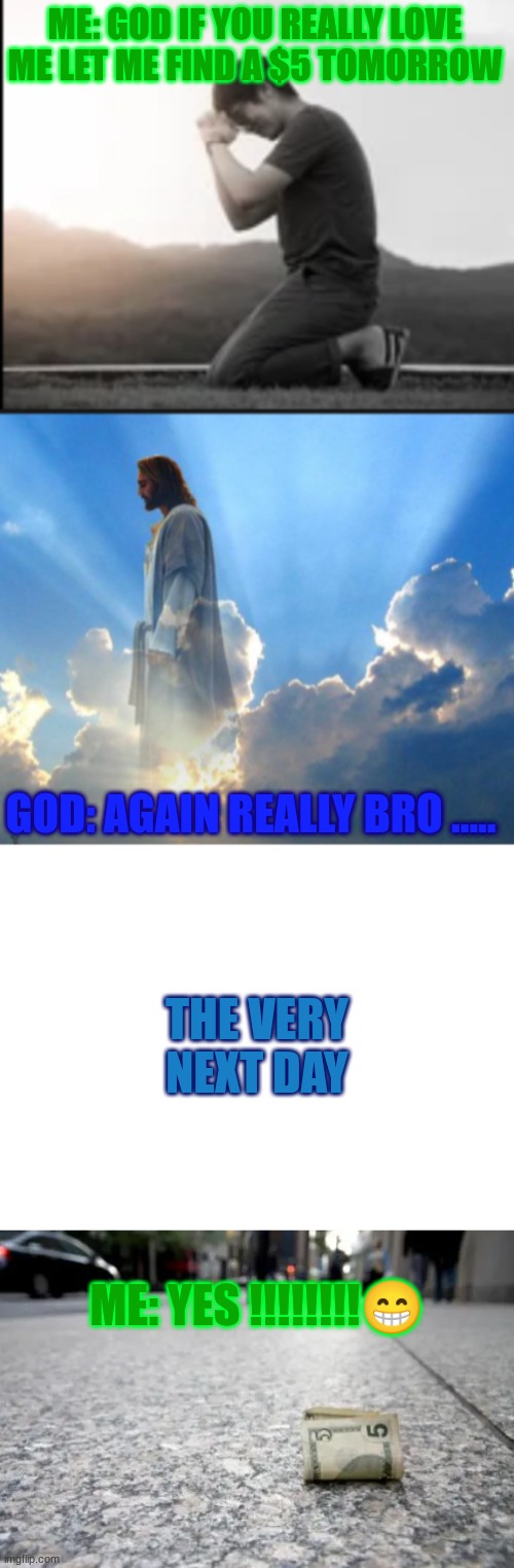 upvote if you do the same | ME: GOD IF YOU REALLY LOVE ME LET ME FIND A $5 TOMORROW; GOD: AGAIN REALLY BRO ..... THE VERY NEXT DAY; ME: YES !!!!!!!!😁 | image tagged in god is love,the more you know | made w/ Imgflip meme maker