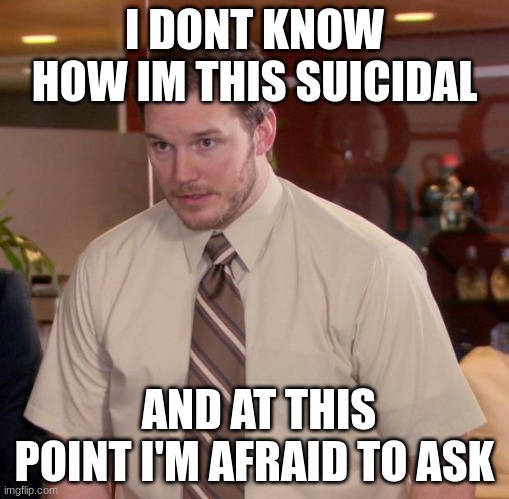 Afraid To Ask Andy | I DONT KNOW HOW IM THIS SUICIDAL; AND AT THIS POINT I'M AFRAID TO ASK | image tagged in memes,afraid to ask andy | made w/ Imgflip meme maker