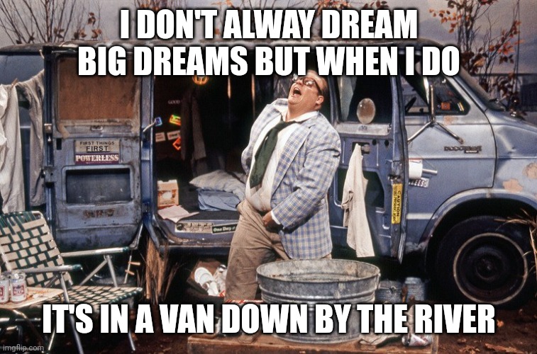 Chris Farley Van Down By the River | I DON'T ALWAY DREAM BIG DREAMS BUT WHEN I DO; IT'S IN A VAN DOWN BY THE RIVER | image tagged in chris farley van down by the river | made w/ Imgflip meme maker