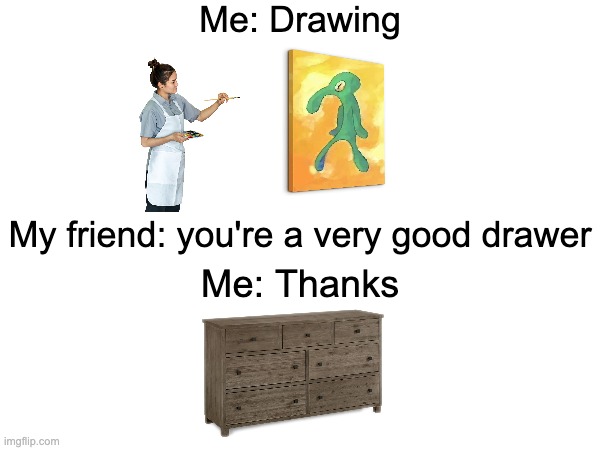 Good Drawer | Me: Drawing; My friend: you're a very good drawer; Me: Thanks | image tagged in drawing,art,artist,squidward,drawer,funny | made w/ Imgflip meme maker