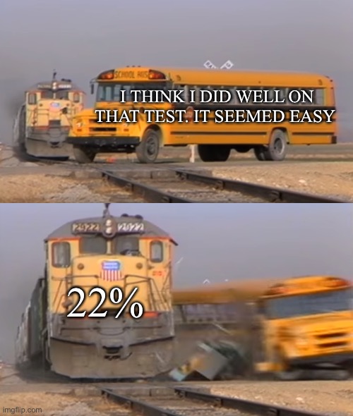 Accurate | I THINK I DID WELL ON THAT TEST. IT SEEMED EASY; 22% | image tagged in a train hitting a school bus | made w/ Imgflip meme maker