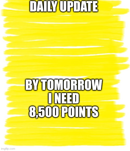Febuary 20th | DAILY UPDATE; BY TOMORROW I NEED 8,500 POINTS | image tagged in attention yellow background | made w/ Imgflip meme maker