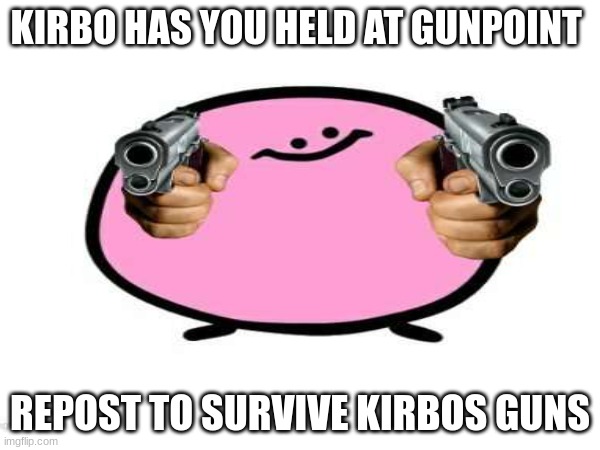 gun kirbo | KIRBO HAS YOU HELD AT GUNPOINT; REPOST TO SURVIVE KIRBOS GUNS | image tagged in kirbo,repost this | made w/ Imgflip meme maker