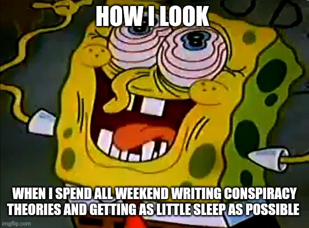 I'm completely insane!!!! | HOW I LOOK; WHEN I SPEND ALL WEEKEND WRITING CONSPIRACY THEORIES AND GETTING AS LITTLE SLEEP AS POSSIBLE | image tagged in musically insane spongebob | made w/ Imgflip meme maker