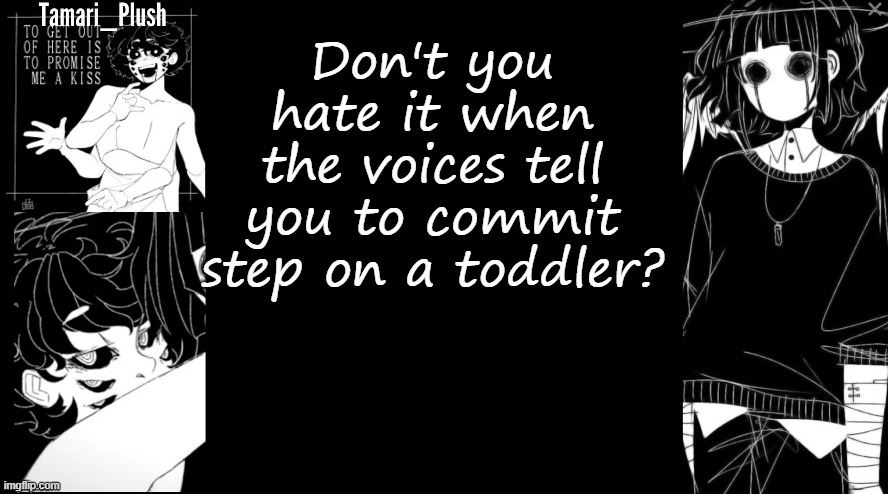I hate it >=[ | Don't you hate it when the voices tell you to commit step on a toddler? | image tagged in tamari_plush annoucnment temp | made w/ Imgflip meme maker