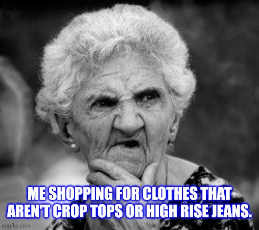 confused old lady | ME SHOPPING FOR CLOTHES THAT AREN'T CROP TOPS OR HIGH RISE JEANS. | image tagged in confused old lady | made w/ Imgflip meme maker