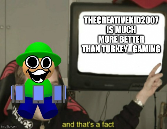 i am afraid i have to say it (i don't support what he does, so be you tck) | THECREATIVEKID2007 IS MUCH MORE BETTER THAN TURKEY_GAMING | image tagged in and that's a fact | made w/ Imgflip meme maker