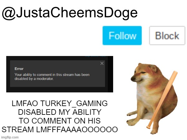 Lmfao | LMFAO TURKEY_GAMING DISABLED MY ABILITY TO COMMENT ON HIS STREAM LMFFFAAAAOOOOOO | image tagged in justacheemsdoge annoucement template,mod abuse,memes,imgflip,funny,lol | made w/ Imgflip meme maker