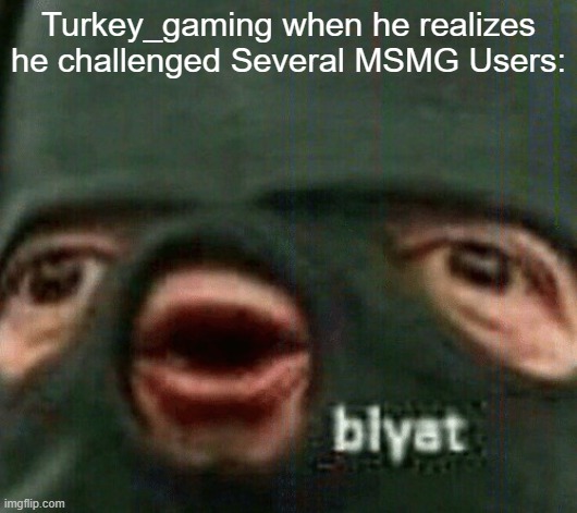 He's Doomed now, His stream is going to be raided now | Turkey_gaming when he realizes he challenged Several MSMG Users: | image tagged in blyat,msmg,imgflip,meems,funny,cyka blyat | made w/ Imgflip meme maker