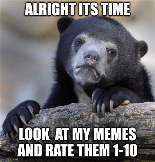 pls no hate. just a number. | ALRIGHT ITS TIME; LOOK  AT MY MEMES AND RATE THEM 1-10 | image tagged in memes,confession bear,rate me | made w/ Imgflip meme maker