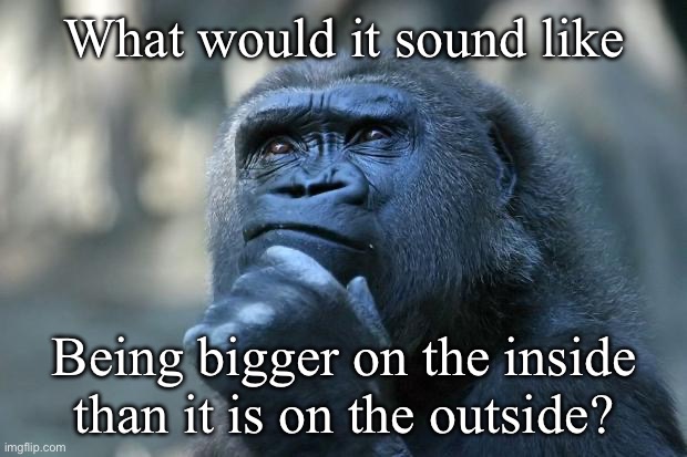 Deep Thoughts | What would it sound like Being bigger on the inside than it is on the outside? | image tagged in deep thoughts | made w/ Imgflip meme maker