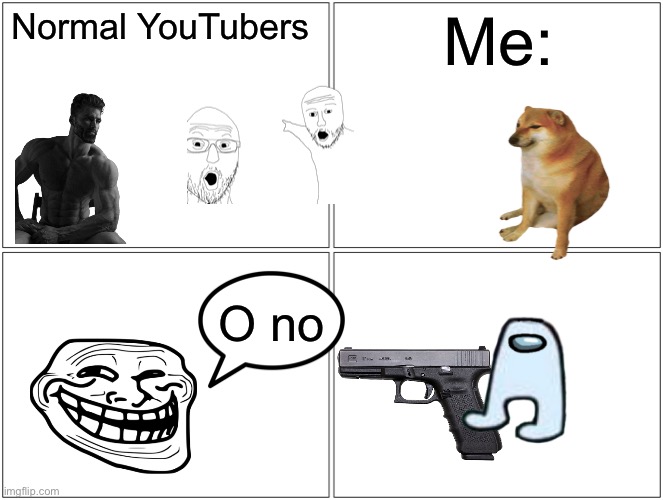 I was out of ideas so i made this :] | Normal YouTubers; Me:; O no | image tagged in memes,blank comic panel 2x2 | made w/ Imgflip meme maker