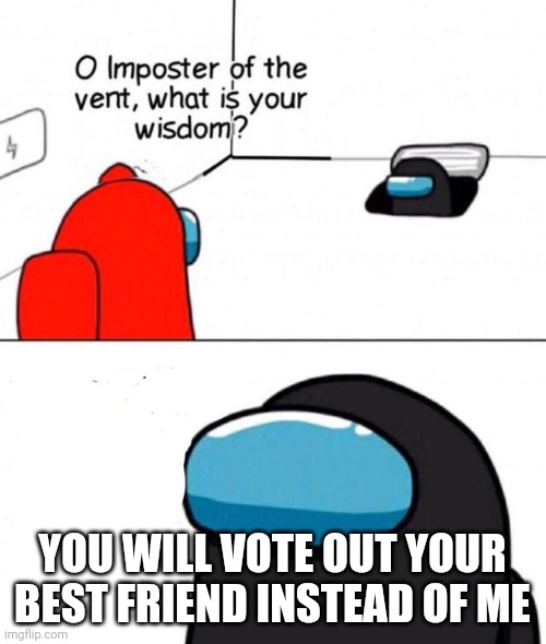 Title. | YOU WILL VOTE OUT YOUR BEST FRIEND INSTEAD OF ME | image tagged in o imposter of the vent | made w/ Imgflip meme maker