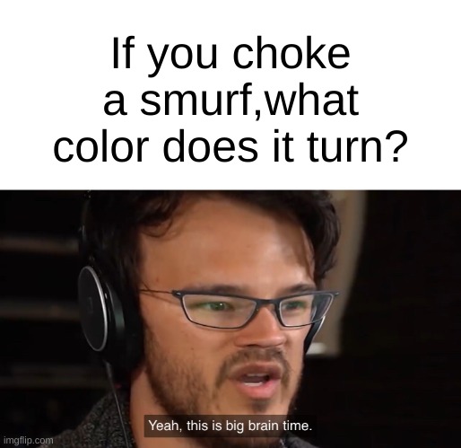 Yeah, this is big brain time | If you choke a smurf,what color does it turn? | image tagged in yeah this is big brain time | made w/ Imgflip meme maker