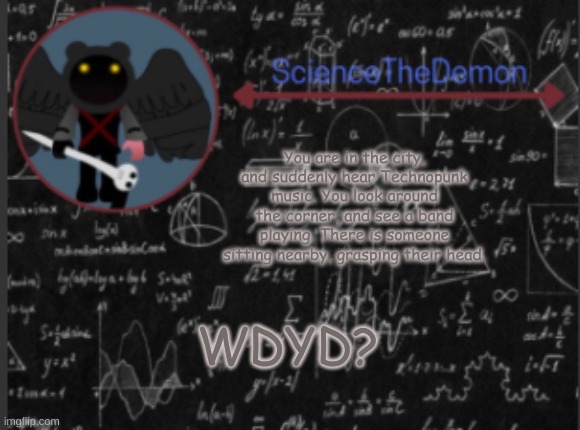 Science's template for scientists | You are in the city, and suddenly hear Technopunk music. You look around the corner, and see a band playing. There is someone sitting nearby, grasping their head. WDYD? | image tagged in science's template for scientists | made w/ Imgflip meme maker