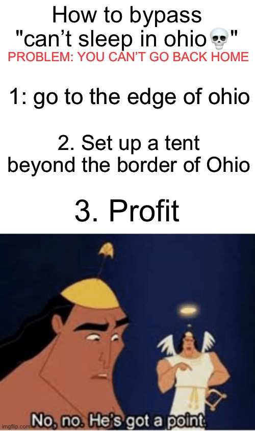 How to sleep in ohio (not really) | How to bypass "can’t sleep in ohio💀"; PROBLEM: YOU CAN’T GO BACK HOME; 1: go to the edge of ohio; 2. Set up a tent beyond the border of Ohio; 3. Profit | image tagged in no no he's got a point,ohio | made w/ Imgflip meme maker