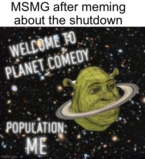 Welcome to planet comedy | MSMG after meming about the shutdown | image tagged in welcome to planet comedy | made w/ Imgflip meme maker