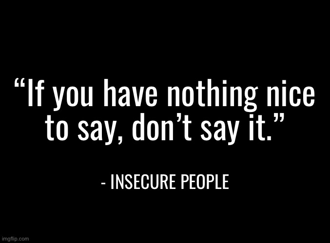 blank black | “If you have nothing nice
to say, don’t say it.”; - INSECURE PEOPLE | image tagged in blank black | made w/ Imgflip meme maker