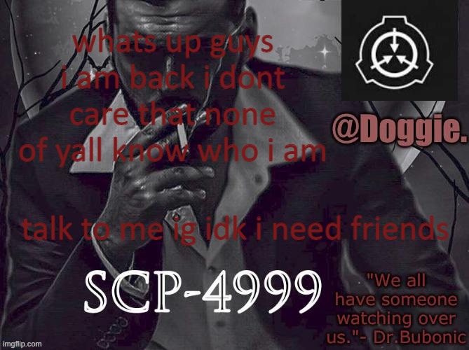 Doggies Announcement temp (SCP) | whats up guys i am back i dont care that none of yall know who i am; talk to me ig idk i need friends | image tagged in doggies announcement temp scp | made w/ Imgflip meme maker