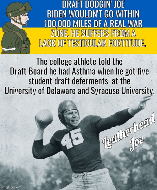 Leatherhead Joe dodged the Draft | DRAFT DODGIN' JOE BIDEN WOULDN'T GO WITHIN 100,000 MILES OF A REAL WAR ZONE. HE SUFFERS FROM A LACK OF TESTICULAR FORTITUDE. The college athlete told the Draft Board he had Asthma when he got five student draft deferments  at the University of Delaware and Syracuse University. Leatherhead 
Joe | image tagged in ukraine flag,joe biden | made w/ Imgflip meme maker