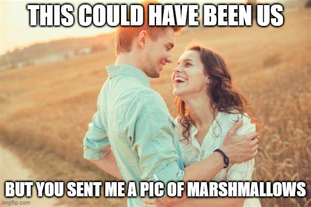 :( | THIS COULD HAVE BEEN US; BUT YOU SENT ME A PIC OF MARSHMALLOWS | made w/ Imgflip meme maker