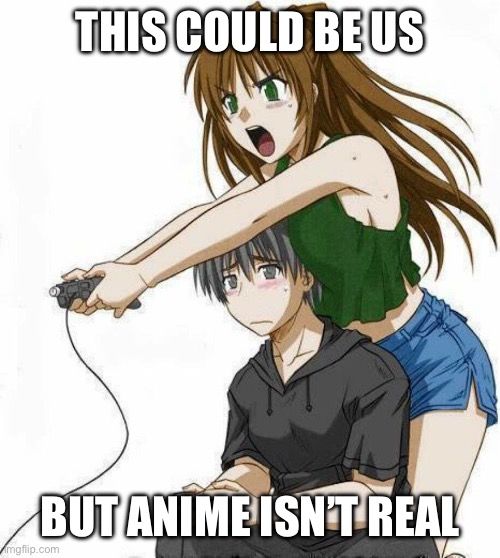 Anime gamer couple | THIS COULD BE US; BUT ANIME ISN’T REAL | image tagged in anime gamer couple | made w/ Imgflip meme maker