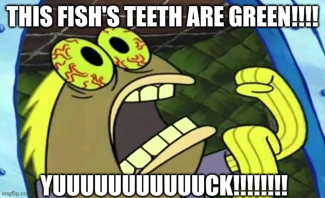 Fish has green teeth | THIS FISH'S TEETH ARE GREEN!!!! YUUUUUUUUUUUCK!!!!!!!! | image tagged in spongebob chocolate | made w/ Imgflip meme maker