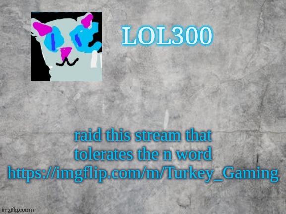 Lol300 announcement 2.0 | raid this stream that tolerates the n word
https://imgflip.com/m/Turkey_Gaming | image tagged in lol300 announcement 2 0 | made w/ Imgflip meme maker