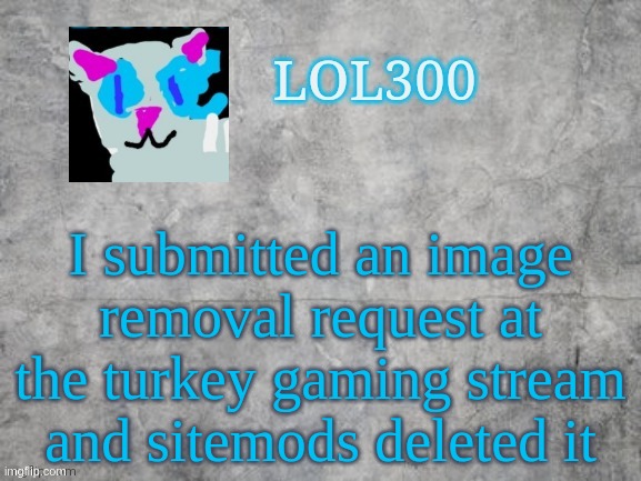 Lol300 announcement 2.0 | I submitted an image removal request at the turkey gaming stream and sitemods deleted it | image tagged in lol300 announcement 2 0 | made w/ Imgflip meme maker