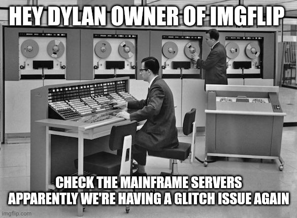 Mainframe | HEY DYLAN OWNER OF IMGFLIP; CHECK THE MAINFRAME SERVERS APPARENTLY WE'RE HAVING A GLITCH ISSUE AGAIN | image tagged in mainframe | made w/ Imgflip meme maker