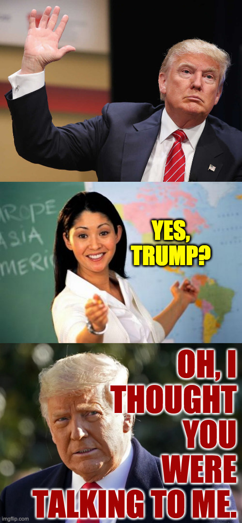 YES, TRUMP? OH, I
THOUGHT
YOU
WERE
TALKING TO ME. | image tagged in memes,unhelpful high school teacher | made w/ Imgflip meme maker