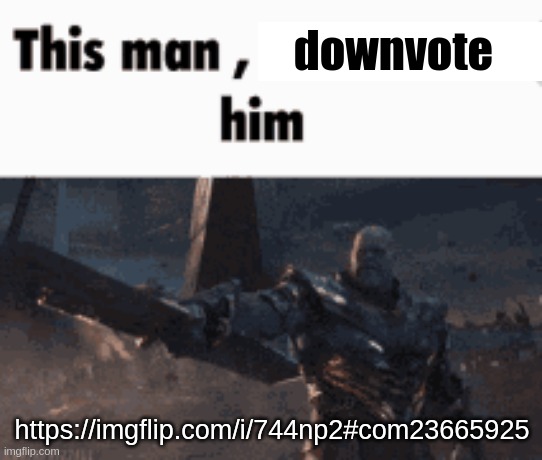 This man, _____ him | downvote; https://imgflip.com/i/744np2#com23665925 | image tagged in this man _____ him | made w/ Imgflip meme maker
