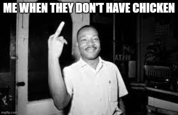 ME WHEN THEY DON'T HAVE CHICKEN | image tagged in martin luther king jr,middle finger,kfc | made w/ Imgflip meme maker