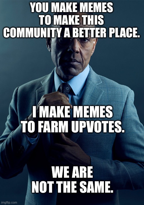 Plexus upvot | YOU MAKE MEMES TO MAKE THIS COMMUNITY A BETTER PLACE. I MAKE MEMES TO FARM UPVOTES. WE ARE NOT THE SAME. | image tagged in gus fring we are not the same | made w/ Imgflip meme maker