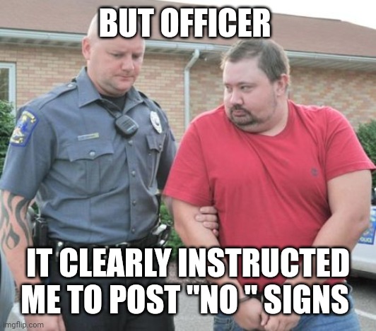 man get arrested | BUT OFFICER IT CLEARLY INSTRUCTED ME TO POST "NO " SIGNS | image tagged in man get arrested | made w/ Imgflip meme maker