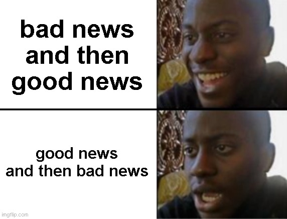 Is it just me? | bad news and then good news; good news and then bad news | image tagged in oh yeah oh no | made w/ Imgflip meme maker