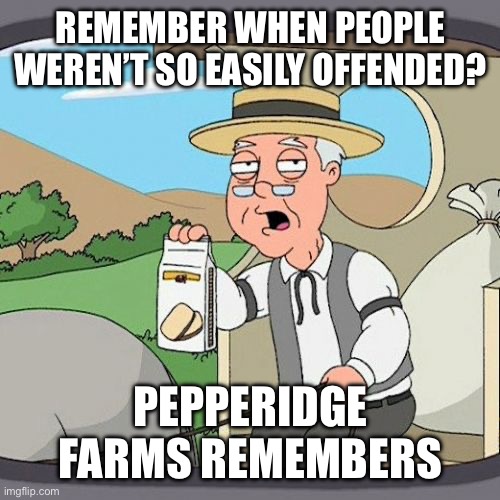 Remember When People Weren’t So Easily Offended? | REMEMBER WHEN PEOPLE WEREN’T SO EASILY OFFENDED? PEPPERIDGE FARMS REMEMBERS | image tagged in pepperidge farm remembers,offended,easier times,why so offended,people | made w/ Imgflip meme maker