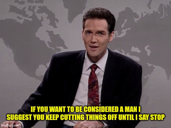 Norm MacDonald Weekend Update | IF YOU WANT TO BE CONSIDERED A MAN I SUGGEST YOU KEEP CUTTING THINGS OFF UNTIL I SAY STOP | image tagged in norm macdonald weekend update | made w/ Imgflip meme maker