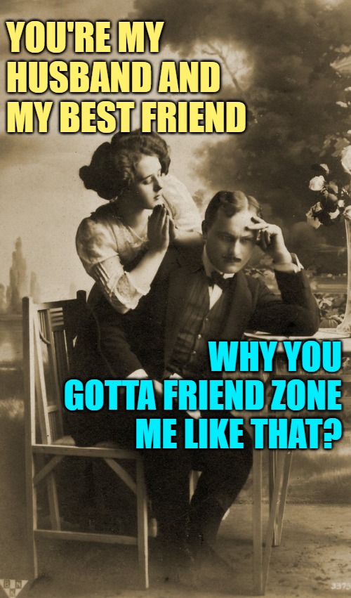 Friend Zone Follies | YOU'RE MY HUSBAND AND MY BEST FRIEND; WHY YOU GOTTA FRIEND ZONE ME LIKE THAT? | image tagged in married couple,friend zone,marriage,funny memes,humor,jokes | made w/ Imgflip meme maker