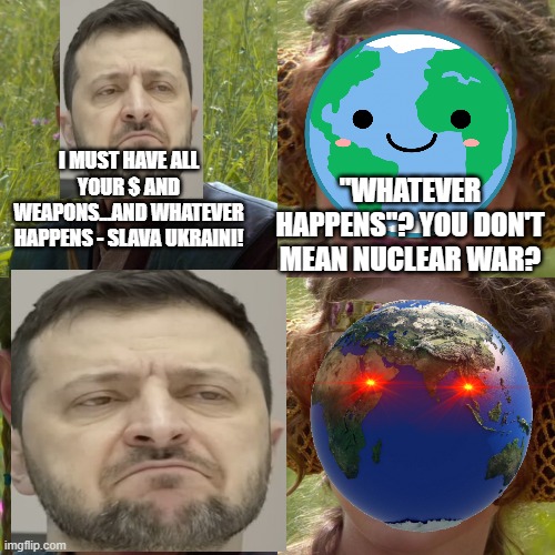 Anuskin Gaia | "WHATEVER HAPPENS"? YOU DON'T MEAN NUCLEAR WAR? I MUST HAVE ALL YOUR $ AND WEAPONS...AND WHATEVER HAPPENS - SLAVA UKRAINI! | image tagged in memes | made w/ Imgflip meme maker